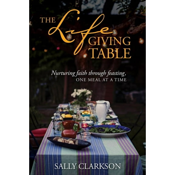 The Lifegiving Table: Nurturing Faith Through Feasting, One Meal at a Time, (Paperback)