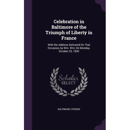 Celebration in Baltimore of the Triumph of Liberty in France : With the Address Delivered On That Occasion by Wm. Wirt On Monday October 25 1830 (Hardcover)