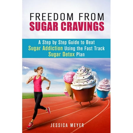 Freedom From Sugar Cravings: A Step by Step Guide to Beat Sugar Addiction Using the Fast Track Sugar Detox Plan -