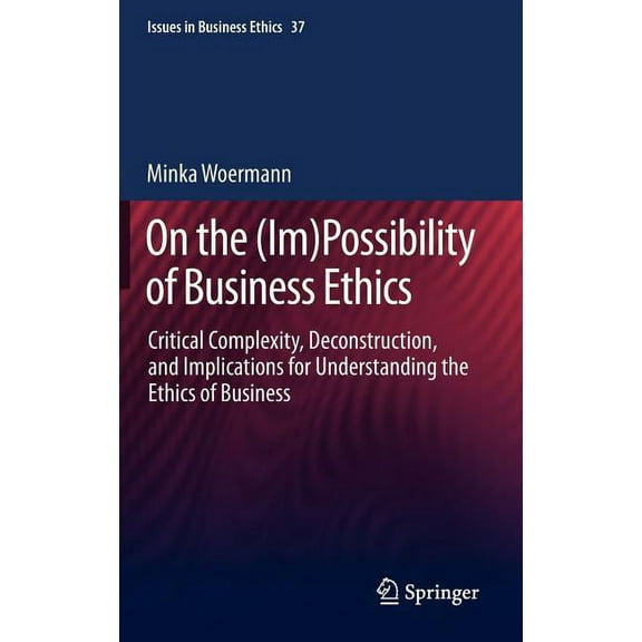 Issues in Business Ethics On the (Im)Possibility of Business Ethics: Critical Complexity, Deconstruction, and Implications for Understanding the E, Book 37, (Hardcover)