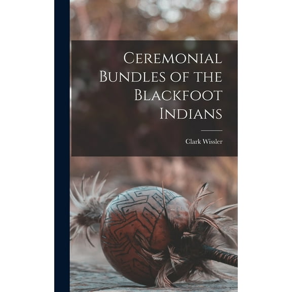 Ceremonial Bundles of the Blackfoot Indians, (Hardcover)