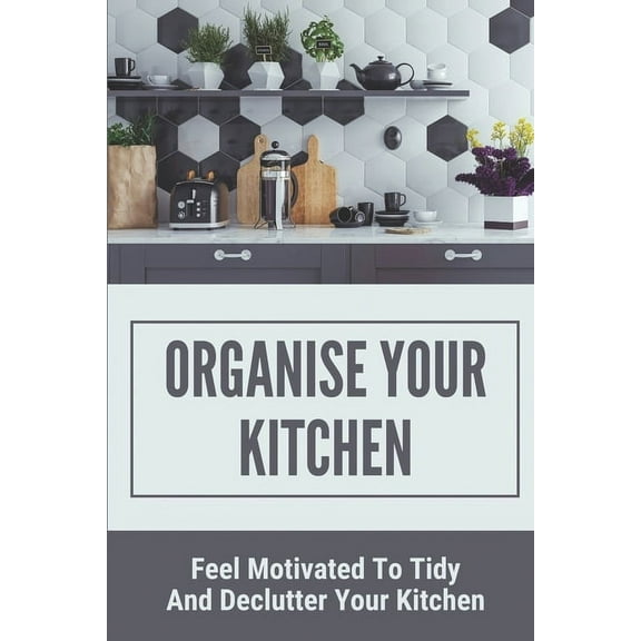 Organise Your Kitchen: Feel Motivated To Tidy And Declutter Your Kitchen: Planning A Kitchen Cleaning Campain (Paperback)