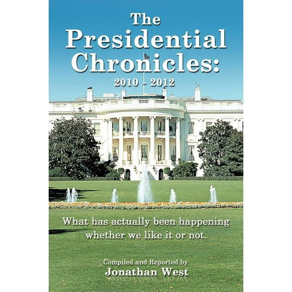 The Presidential Chronicles: 2010 - 2012: What Has Actually Been Happening Whether We Like It Or Not.