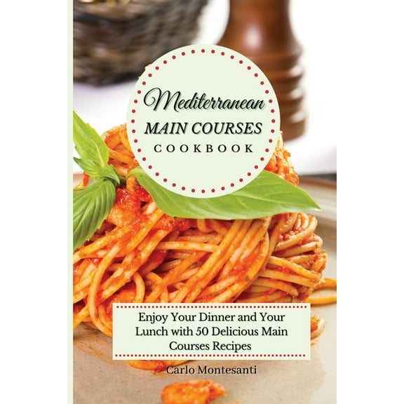 Mediterranean Main Courses Cookbook: Enjoy your Dinner and your Lunch with 50 Delicious Main Courses Recipes, (Paperback)