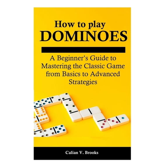 How to play Dominoes: A Beginner's Guide to Mastering the Classic Game from Basics to Advanced Strategies, (Paperback)