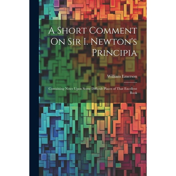 A Short Comment On Sir I. Newton's Principia: Containing Notes Upon Some Difficult Places of That Excellent Book, (Paperback)
