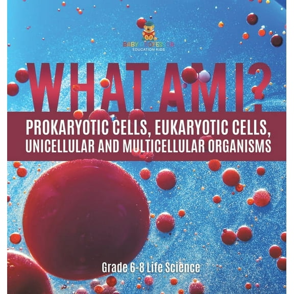 What Am I? Prokaryotic Cells, Eukaryotic Cells, Unicellular and Multicellular Organisms Grade 6-8 Life Science, (Hardcover)