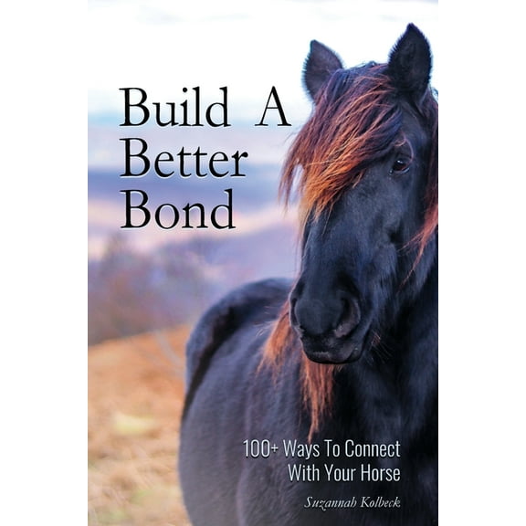 Build A Better Bond: 100  Ways to Connect With Your Horse: 100  Ways To Connect With Your Horse, (Paperback)