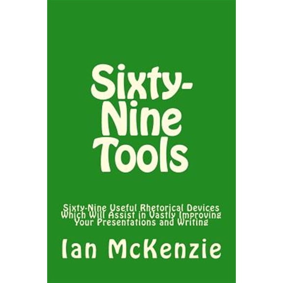 Pre-Owned Sixty-Nine Tools : Sixty-Nine Useful Rhetorical Devices Which Will Assist in Vastly Improving Your Presentations and Writing