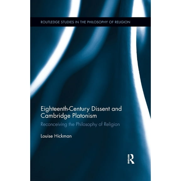 Routledge Studies in the Philosophy of R Eighteenth-Century Dissent and Cambridge Platonism: Reconceiving the Philosophy of Religion, (Paperback)
