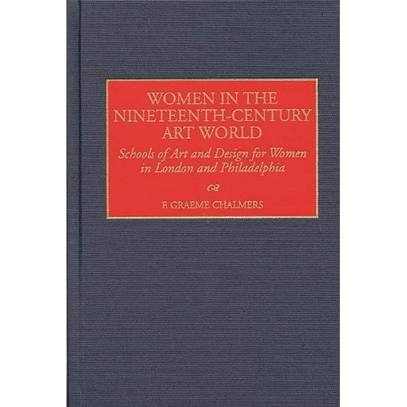 Contributions to the Study of Art and Ar Women in the Nineteenth-Century Art World: Schools of Art and Design for Women in London and Philadelphia, (Hardcover)