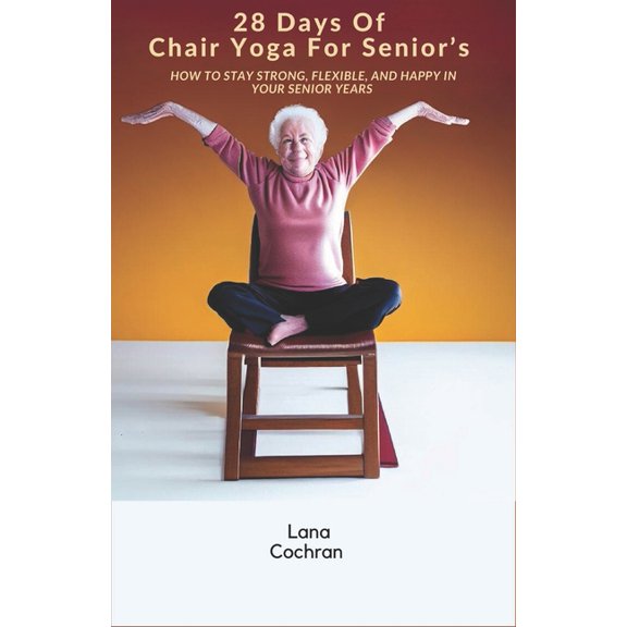 28 Days Of Chair Yoga For Senior's: How to Stay Strong, Flexible, and Happy in Your Senior Years, (Paperback)