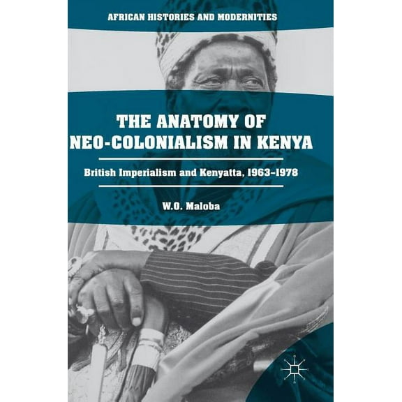African Histories and Modernities The Anatomy of Neo-Colonialism in Kenya: British Imperialism and Kenyatta, 1963-1978, (Hardcover)
