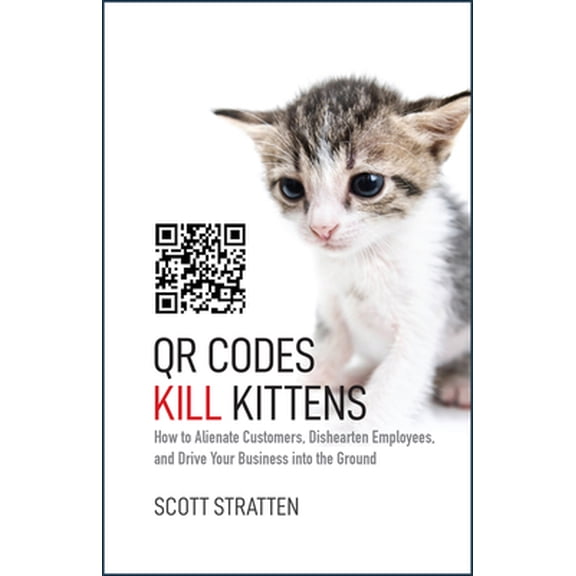 Pre-Owned Qr Codes Kill Kittens: How to Alienate Customers, Dishearten Employees, and Drive Your Business Into the Ground (Hardcover) 1118732758 9781118732755