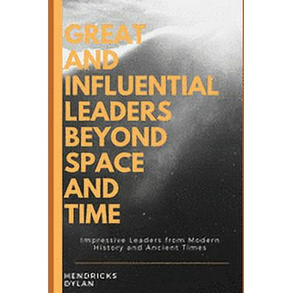 Great and Influential Leaders Beyond Space and Time : Impressive Leaders from Modern History and Ancient Times (Paperback)