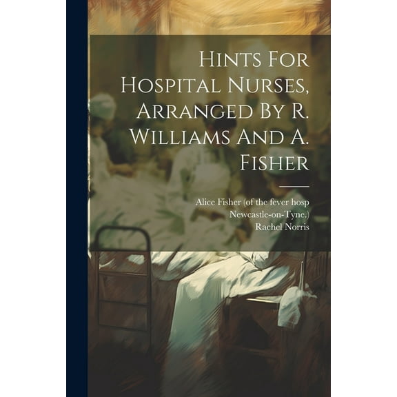 Hints For Hospital Nurses, Arranged By R. Williams And A. Fisher (Paperback)
