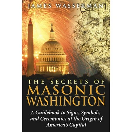 The Secrets of Masonic Washington: A Guidebook to the Signs, Symbols, and Ceremonies at the Origin of America's Capital