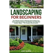 Landscaping for Beginners: The Ultimate Guide to Planning and Creating Your Ideal Landscape Design and Planting Your Beautiful Outdoor Space - Th