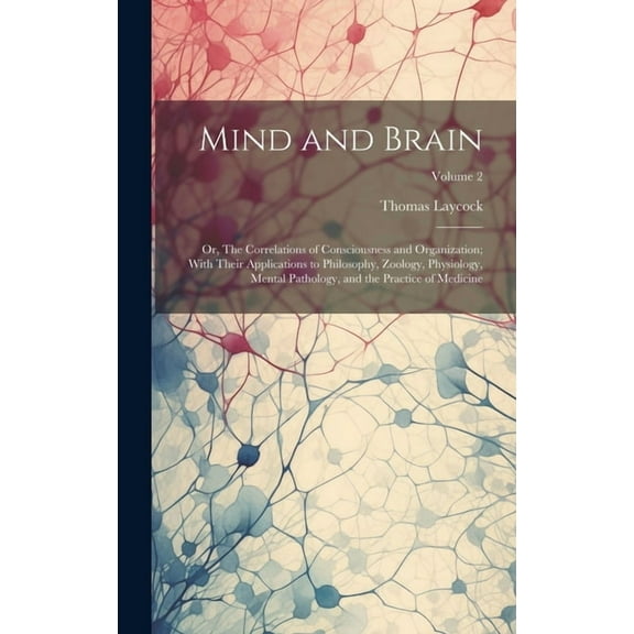 Mind and Brain: Or, The Correlations of Consciousness and Organization; With Their Applications to Philosophy, Zoology, Physiology, Mental Pathology, and the Practice of Medicine; Volume 2 (Hardcover)