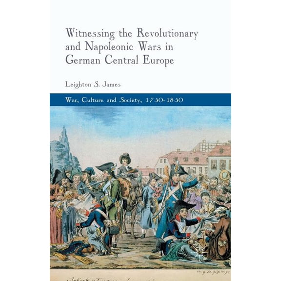 War, Culture and Society, 1750-1850 Witnessing the Revolutionary and Napoleonic Wars in German Central Europe, (Paperback)