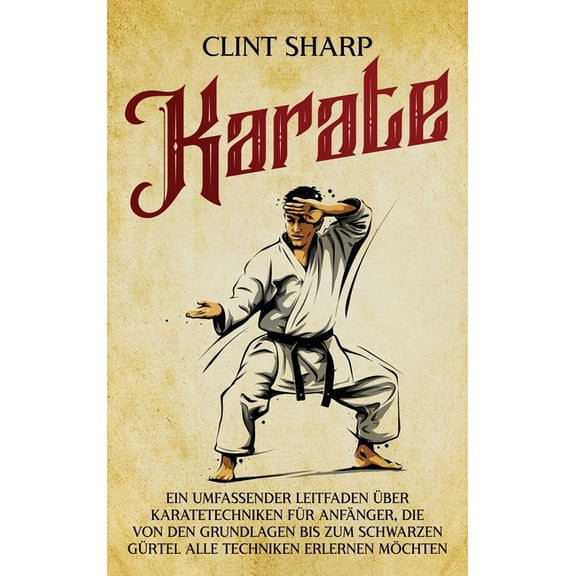Karate: Ein umfassender Leitfaden Ã¼ber Karatetechniken fÃ¼r AnfÃ¤nger, die von den Grundlagen bis zum schwarzen GÃ¼rtel all, (Hardcover)