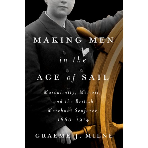 Making Men in the Age of Sail: Masculinity, Memoir, and the British Merchant Seafarer, 1860-1914, (Paperback)