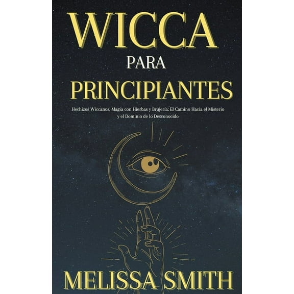 Wicca Para Principiantes: Hechizos Wiccanos, Magia con Hierbas y BrujerÃ­a El Camino Hacia el Misterio y el Dominio de lo, (Paperback)