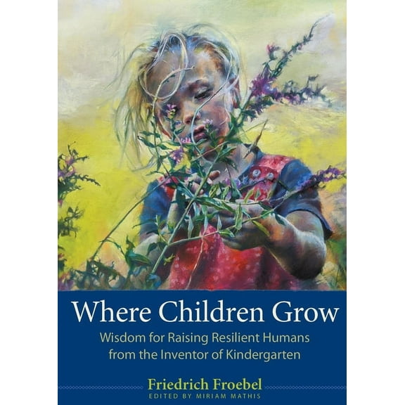 Where Children Grow: Wisdom for Raising Resilient Humans from the Inventor of Kindergarten, (Paperback)
