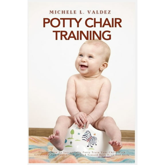 Potty Chair Training: Tips On How To Successfully Potty Train Your Child With Creativity And Confidence, Geared Toward B, (Paperback)