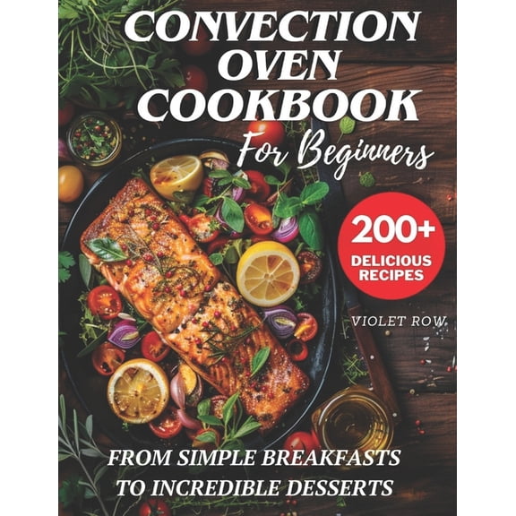 Convection Oven Cookbook for Beginners: 200  Delicious and Perfect Recipes for You and Your Family, from Simple Breakfas, (Paperback)
