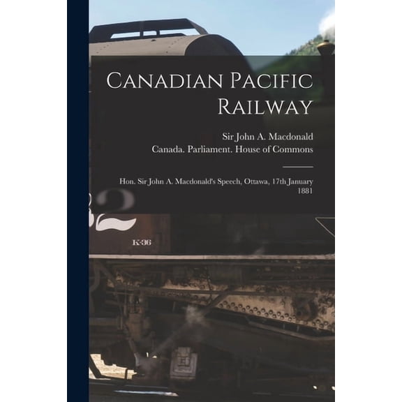 Canadian Pacific Railway [microform]: Hon. Sir John A. Macdonald's Speech, Ottawa, 17th January 1881, (Paperback)