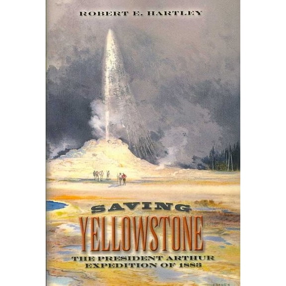 Saving Yellowstone: The President Arthur Expedition of 1883  Paperback  Robert E. Hartley