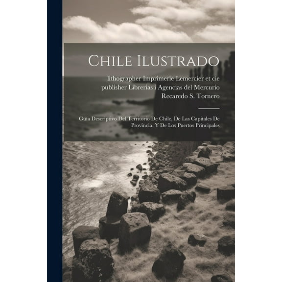 Chile ilustrado: Güía descriptivo del territorio de Chile, de las capitales de provincia, y de los puertos principales (Paperback)