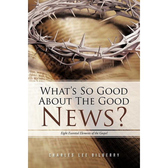What's So Good About the Good News? : Eight Essential Elements of the Gospel