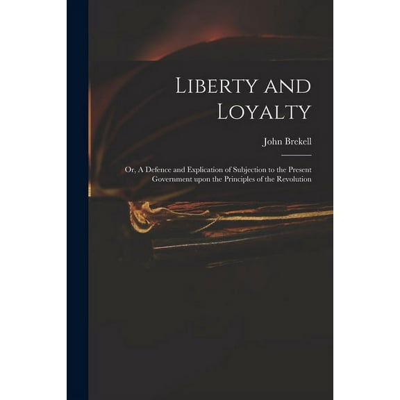 Liberty and Loyalty : or, A Defence and Explication of Subjection to the Present Government Upon the Principles of the Revolution (Paperback)