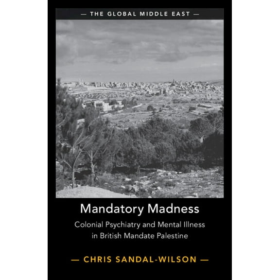 Global Middle East Mandatory Madness: Colonial Psychiatry and Mental Illness in British Mandate Palestine, Book 26, (Hardcover)