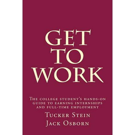 Get to Work : The College Student's Hands-On Guide to Earning Internships and Full-Time
