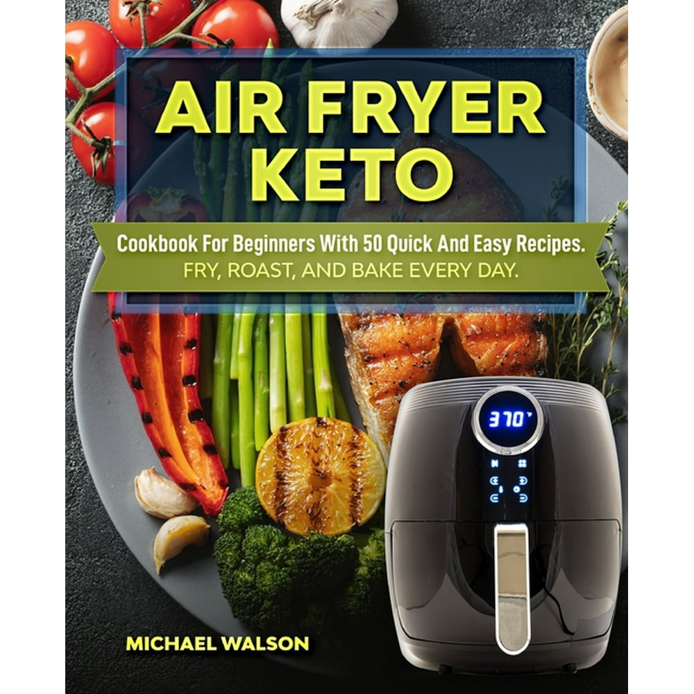 Air Fryer Keto Cookbook For Beginners With 50 Quick And Easy Recipes