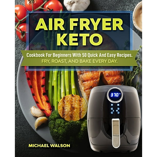 Air Fryer Keto Cookbook For Beginners With 50 Quick And Easy Recipes. Fry, Roast, And Bake Every
