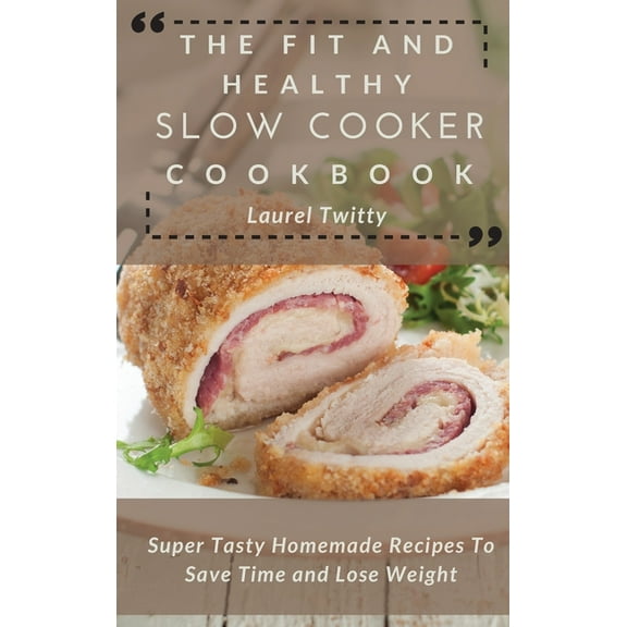 The Fit and Healthy Slow Cooker Cookbook: Super Tasty Homemade Recipes To Save Time and Lose Weight, (Hardcover)