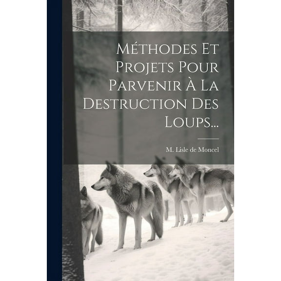 Méthodes Et Projets Pour Parvenir À La Destruction Des Loups... (Paperback)