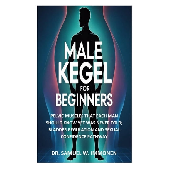 Male Kegel for Beginners: Pelvic Muscles That Each Man Should Know Yet Was Never Told; Bladder Regulation and Sexual Con, (Paperback)