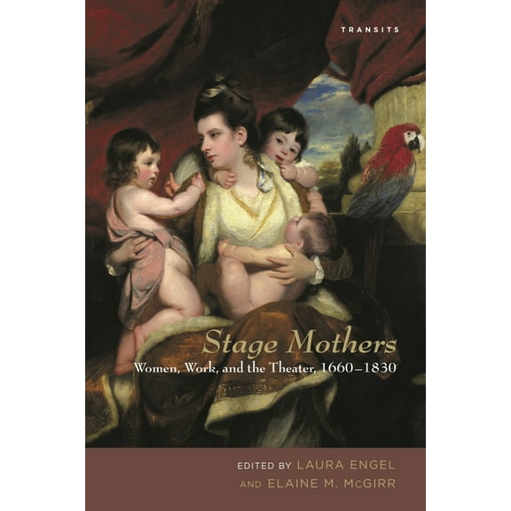 Transits: Literature, Thought & Culture, Stage Mothers: Women, Work, and the Theater, 1660-1830, (Paperback)