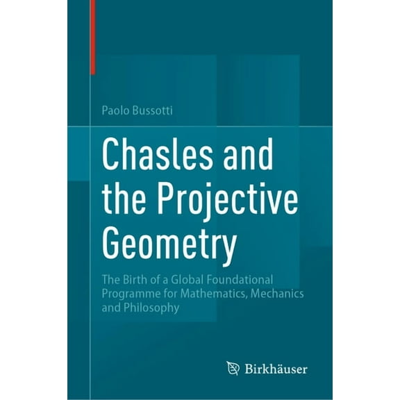 Chasles and the Projective Geometry: The Birth of a Global Foundational Programme for Mathematics, Mechanics and Philoso, (Hardcover)