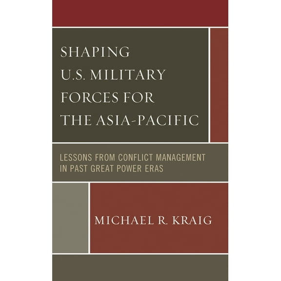 Shaping U.S. Military Forces for the Asia-Pacific: Lessons from Conflict Management in Past Great Power Eras, (Hardcover)
