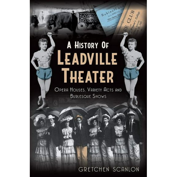 A History of Leadville Theater : Opera Houses, Variety Acts and Burlesque Shows (Paperback)