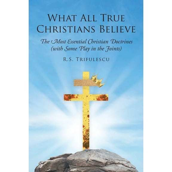 What All True Christians Believe: The Most Essential Christian Doctrines (with Some Play in the Joints), (Paperback)