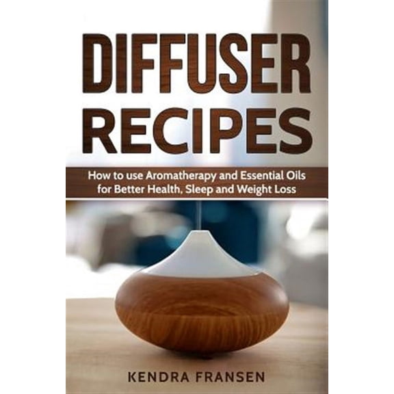 Diffuser Recipes : How to Use Aromatherapy and Essential Oils for Better Health, Sleep and Weight Loss