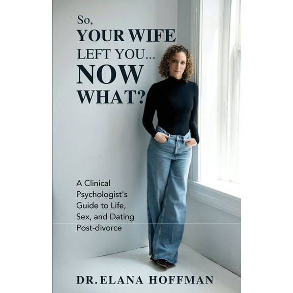So, Your Wife Left You, Now What?: A Clinical Psychologist's Guide to Life, Sex, and Dating Post-Divorce, (Paperback)