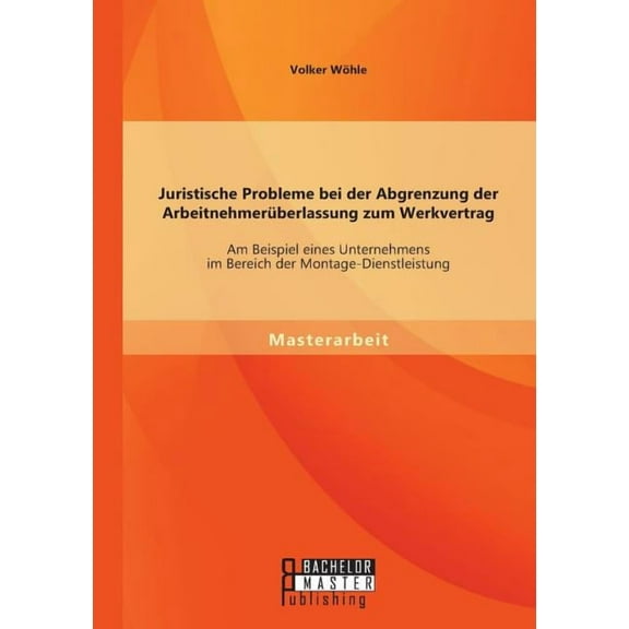 Juristische Probleme bei der Abgrenzung der Arbeitnehmerüberlassung zum Werkvertrag: Am Beispiel eines Unternehmens im Bereich der Montage-Dienstleistung (Paperback)